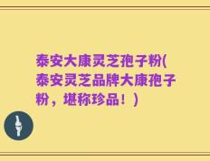 泰安大康灵芝孢子粉(泰安灵芝品牌大康孢子粉，堪称珍品！)