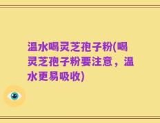 温水喝灵芝孢子粉(喝灵芝孢子粉要注意，温水更易吸收)