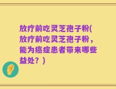 放疗前吃灵芝孢子粉(放疗前吃灵芝孢子粉，能为癌症患者带来哪些益处？)