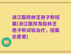 浙江医院林芝孢子粉招募(浙江医院发起林芝孢子粉试验治疗，招募志愿者)