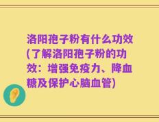 洛阳孢子粉有什么功效(了解洛阳孢子粉的功效：增强免疫力、降血糖及保护心脑血管)