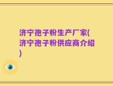 济宁孢子粉生产厂家(济宁孢子粉供应商介绍)