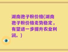 湖南孢子粉价格(湖南孢子粉价格走势稳定，有望进一步提升农业利润。)