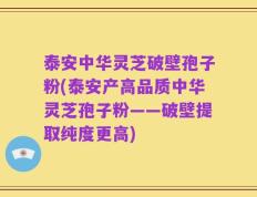 泰安中华灵芝破壁孢子粉(泰安产高品质中华灵芝孢子粉——破壁提取纯度更高)