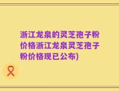 浙江龙泉的灵芝孢子粉价格浙江龙泉灵芝孢子粉价格现已公布)