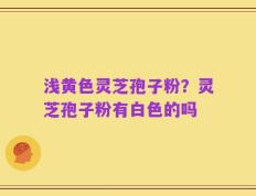 浅黄色灵芝孢子粉？灵芝孢子粉有白色的吗