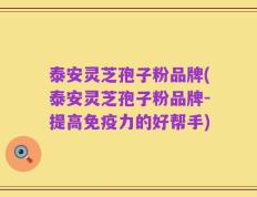 泰安灵芝孢子粉品牌(泰安灵芝孢子粉品牌-提高免疫力的好帮手)