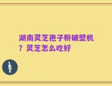 湖南灵芝孢子粉破壁机？灵芝怎么吃好