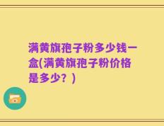 满黄旗孢子粉多少钱一盒(满黄旗孢子粉价格是多少？)