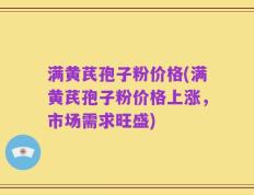 满黄芪孢子粉价格(满黄芪孢子粉价格上涨，市场需求旺盛)