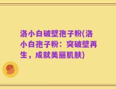 洛小白破壁孢子粉(洛小白孢子粉：突破壁再生，成就美丽肌肤)