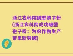 浙江农科院破壁孢子粉(浙江农科院成功破壁孢子粉：为农作物生产带来新突破)
