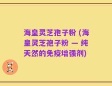 海皇灵芝孢子粉 (海皇灵芝孢子粉 — 纯天然的免疫增强剂)