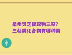 泉州灵芝提取物三萜？三萜类化合物有哪种类
