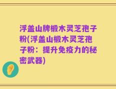 浮盖山牌椴木灵芝孢子粉(浮盖山椴木灵芝孢子粉：提升免疫力的秘密武器)