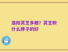 洛阳灵芝多糖？灵芝粉什么牌子的好