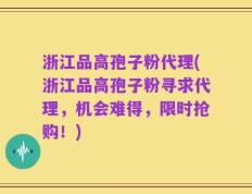 浙江品高孢子粉代理(浙江品高孢子粉寻求代理，机会难得，限时抢购！)