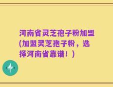 河南省灵芝孢子粉加盟(加盟灵芝孢子粉，选择河南省靠谱！)
