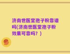 济南世医堂孢子粉靠谱吗(济南世医堂孢子粉效果可靠吗？)