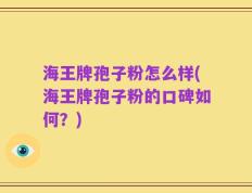 海王牌孢子粉怎么样(海王牌孢子粉的口碑如何？)