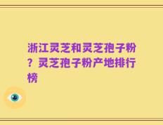浙江灵芝和灵芝孢子粉？灵芝孢子粉产地排行榜