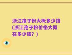 浙江孢子粉大概多少钱(浙江孢子粉价格大概在多少钱？)