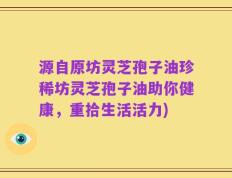 源自原坊灵芝孢子油珍稀坊灵芝孢子油助你健康，重拾生活活力)