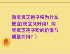 淘宝灵芝孢子粉为什么便宜(便宜又好用！淘宝灵芝孢子粉的价值与质量如何？)