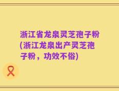 浙江省龙泉灵芝孢子粉(浙江龙泉出产灵芝孢子粉，功效不俗)