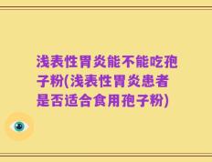 浅表性胃炎能不能吃孢子粉(浅表性胃炎患者是否适合食用孢子粉)