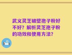 武义灵芝破壁孢子粉好不好？解析灵芝孢子粉的功效和使用方法？