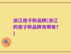 浙江孢子粉品牌(浙江的孢子粉品牌有哪些？)