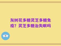 灰树花多糖灵芝多糖免疫？灵芝多糖治失眠吗