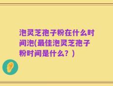 泡灵芝孢子粉在什么时间泡(最佳泡灵芝孢子粉时间是什么？)