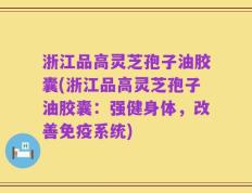 浙江品高灵芝孢子油胶囊(浙江品高灵芝孢子油胶囊：强健身体，改善免疫系统)
