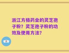 浙江方格药业的灵芝孢子粉？灵芝孢子粉的功效及使用方法？