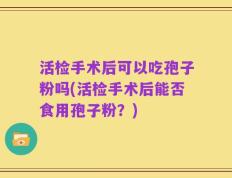 活检手术后可以吃孢子粉吗(活检手术后能否食用孢子粉？)