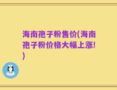 海南孢子粉售价(海南孢子粉价格大幅上涨!)