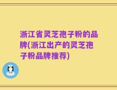 浙江省灵芝孢子粉的品牌(浙江出产的灵芝孢子粉品牌推荐)