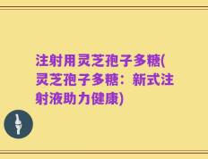 注射用灵芝孢子多糖(灵芝孢子多糖：新式注射液助力健康)