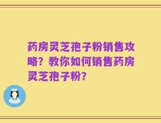 药房灵芝孢子粉销售攻略？教你如何销售药房灵芝孢子粉？