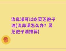 流鼻涕可以吃灵芝孢子油(流鼻涕怎么办？灵芝孢子油推荐)
