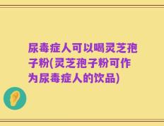 尿毒症人可以喝灵芝孢子粉(灵芝孢子粉可作为尿毒症人的饮品)