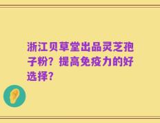 浙江贝草堂出品灵芝孢子粉？提高免疫力的好选择？