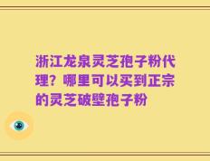 浙江龙泉灵芝孢子粉代理？哪里可以买到正宗的灵芝破壁孢子粉