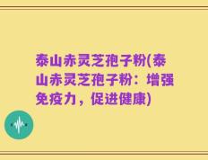 泰山赤灵芝孢子粉(泰山赤灵芝孢子粉：增强免疫力，促进健康)