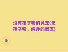 没有孢子粉的灵芝(无孢子粉，纯净的灵芝)