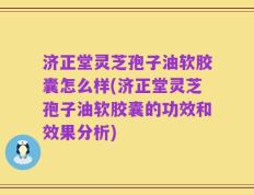 济正堂灵芝孢子油软胶囊怎么样(济正堂灵芝孢子油软胶囊的功效和效果分析)