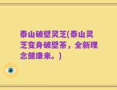 泰山破壁灵芝(泰山灵芝变身破壁茶，全新理念健康来。)