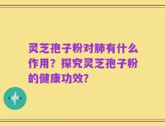 灵芝孢子粉对肺有什么作用？探究灵芝孢子粉的健康功效？